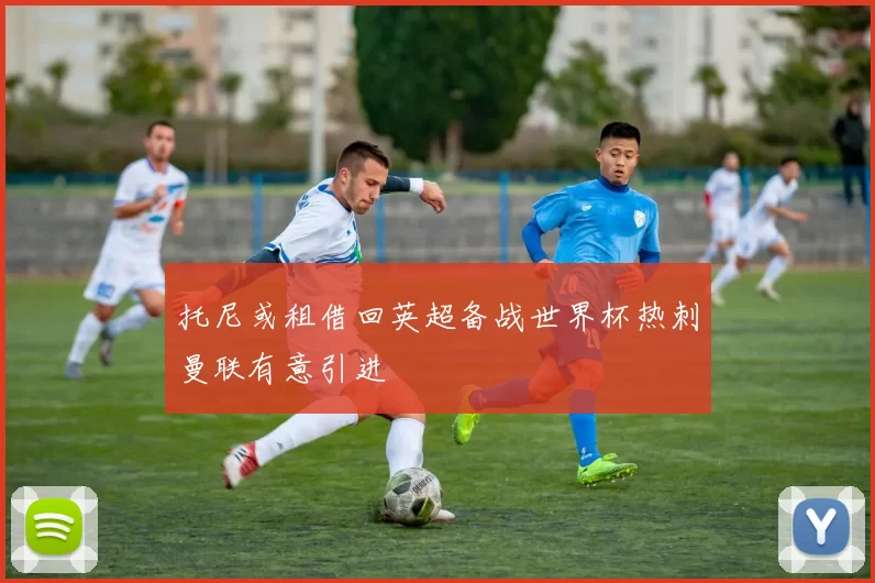 托尼或租借回英超备战世界杯热刺曼联有意引进