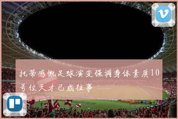 托蒂感慨足球演变强调身体素质10号位天才已成往事