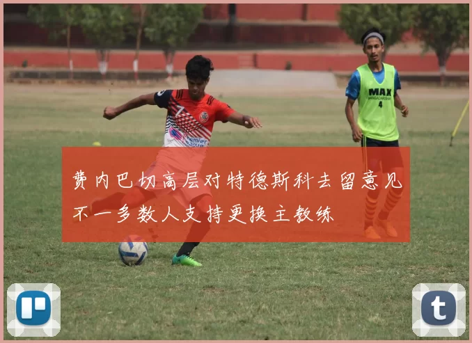 费内巴切高层对特德斯科去留意见不一多数人支持更换主教练