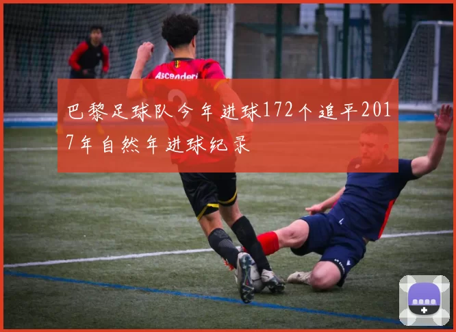 巴黎足球队今年进球172个追平2017年自然年进球纪录