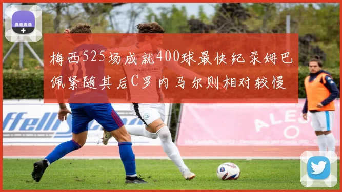 梅西525场成就400球最快纪录姆巴佩紧随其后C罗内马尔则相对较慢