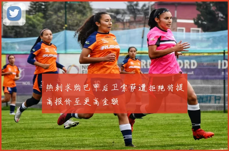 热刺求购巴甲后卫索萨遭拒绝将提高报价至更高金额
