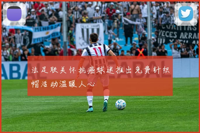 法足联关怀抗癌球迷推出免费针织帽活动温暖人心