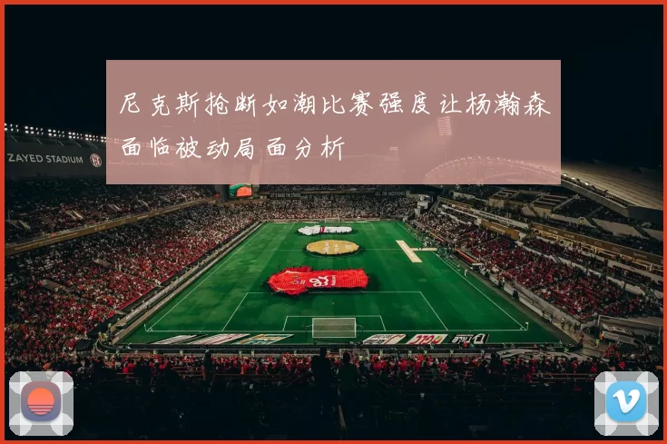 尼克斯抢断如潮比赛强度让杨瀚森面临被动局面分析