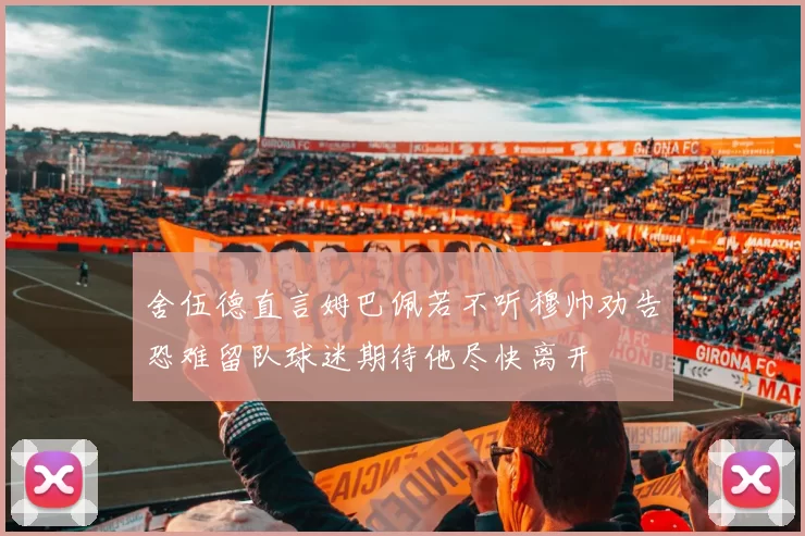 舍伍德直言姆巴佩若不听穆帅劝告恐难留队球迷期待他尽快离开