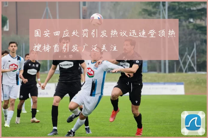 国安回应处罚引发热议迅速登顶热搜榜首引发广泛关注