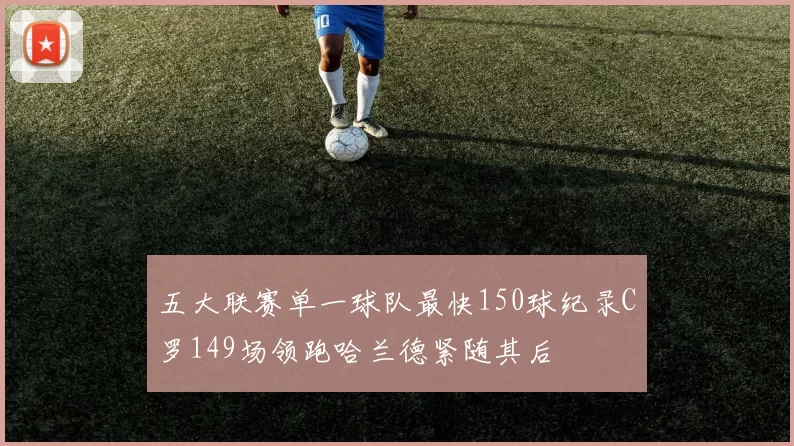 五大联赛单一球队最快150球纪录C罗149场领跑哈兰德紧随其后