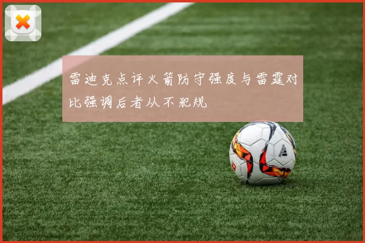 雷迪克点评火箭防守强度与雷霆对比强调后者从不犯规